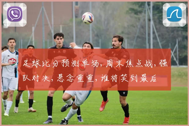 足球比分预测单场,周末焦点战,强队对决,悬念重重,谁将笑到最后
