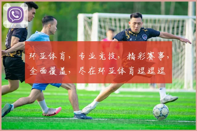环亚体育，专业竞技，精彩赛事，全面覆盖，尽在环亚体育逗逗逗