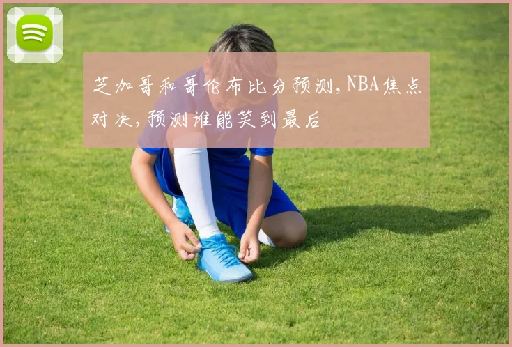 芝加哥和哥伦布比分预测,NBA焦点对决,预测谁能笑到最后