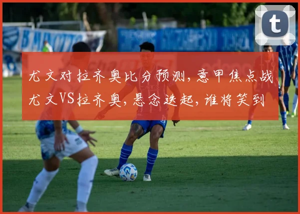 尤文对拉齐奥比分预测,意甲焦点战尤文VS拉齐奥,悬念迭起,谁将笑到最后
