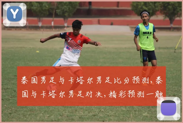 泰国男足与卡塔尔男足比分预测,泰国与卡塔尔男足对决,精彩预测一触即发,拭目以待